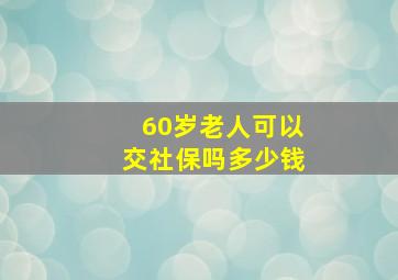 60岁老人可以交社保吗多少钱