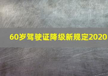 60岁驾驶证降级新规定2020