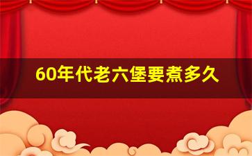 60年代老六堡要煮多久