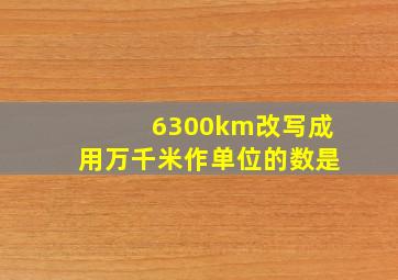 6300km改写成用万千米作单位的数是