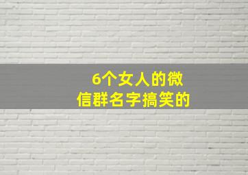 6个女人的微信群名字搞笑的