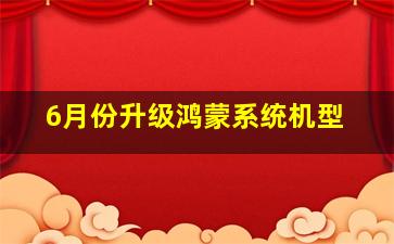 6月份升级鸿蒙系统机型