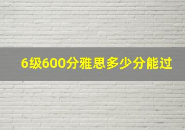 6级600分雅思多少分能过