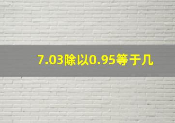 7.03除以0.95等于几