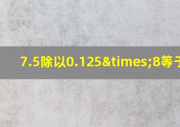 7.5除以0.125×8等于几