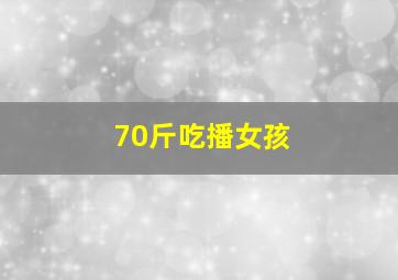 70斤吃播女孩