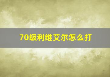 70级利维艾尔怎么打