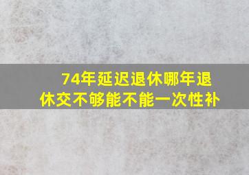 74年延迟退休哪年退休交不够能不能一次性补