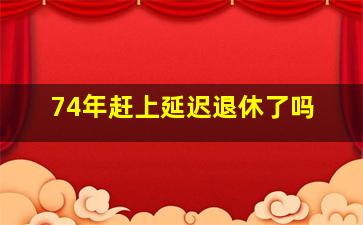 74年赶上延迟退休了吗