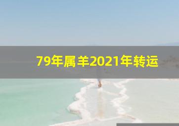 79年属羊2021年转运