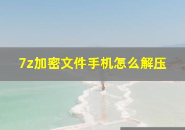 7z加密文件手机怎么解压