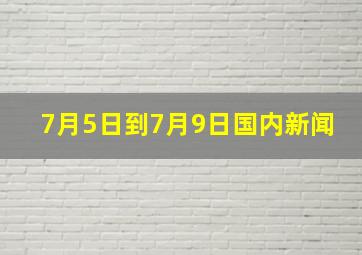 7月5日到7月9日国内新闻