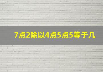 7点2除以4点5点5等于几