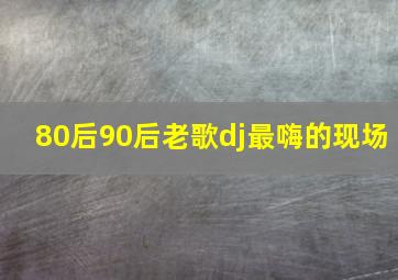 80后90后老歌dj最嗨的现场