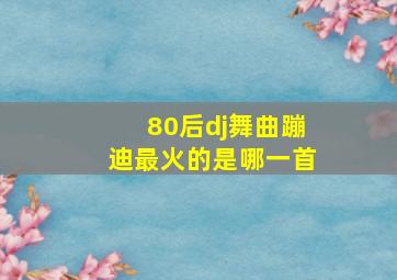 80后dj舞曲蹦迪最火的是哪一首