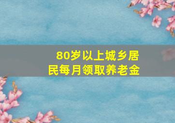 80岁以上城乡居民每月领取养老金