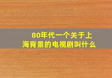 80年代一个关于上海背景的电视剧叫什么