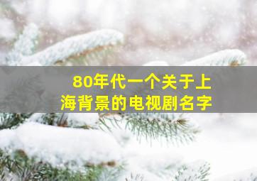 80年代一个关于上海背景的电视剧名字