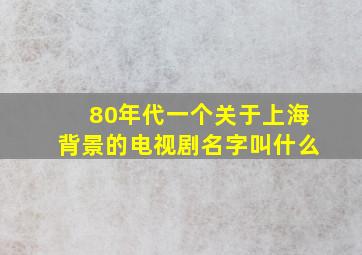 80年代一个关于上海背景的电视剧名字叫什么