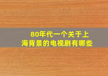 80年代一个关于上海背景的电视剧有哪些