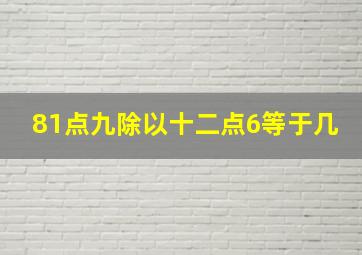 81点九除以十二点6等于几