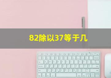 82除以37等于几