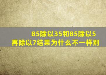 85除以35和85除以5再除以7结果为什么不一样别