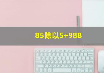 85除以5+988