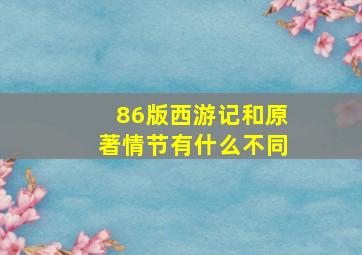 86版西游记和原著情节有什么不同