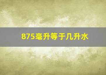 875毫升等于几升水