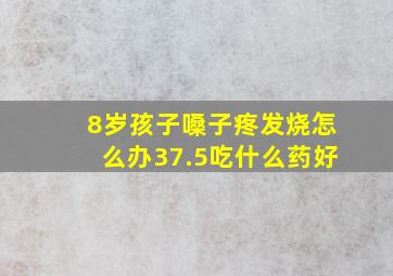 8岁孩子嗓子疼发烧怎么办37.5吃什么药好