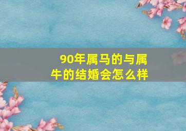 90年属马的与属牛的结婚会怎么样