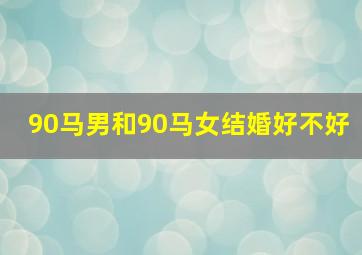 90马男和90马女结婚好不好