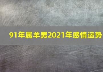 91年属羊男2021年感情运势