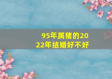 95年属猪的2022年结婚好不好