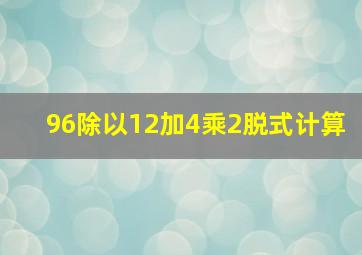 96除以12加4乘2脱式计算