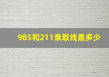 985和211录取线是多少