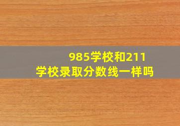 985学校和211学校录取分数线一样吗