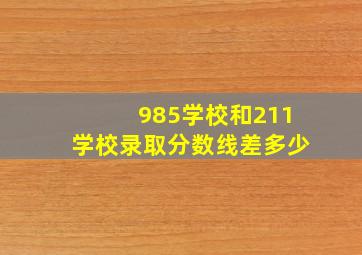 985学校和211学校录取分数线差多少