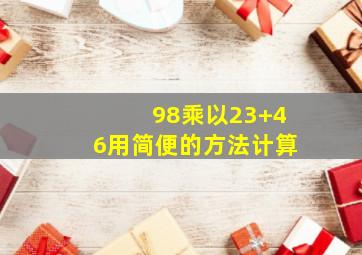 98乘以23+46用简便的方法计算