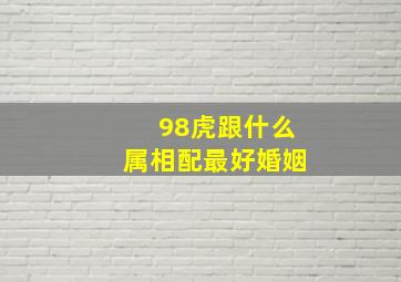 98虎跟什么属相配最好婚姻