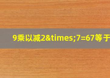 9乘以减2×7=67等于几