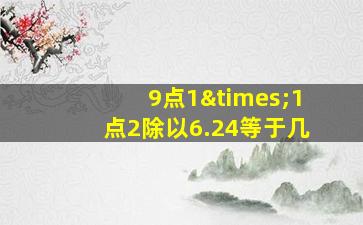 9点1×1点2除以6.24等于几