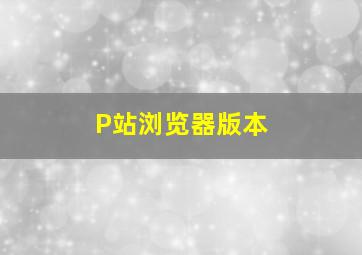 P站浏览器版本