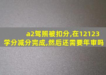 a2驾照被扣分,在12123学分减分完成,然后还需要年审吗