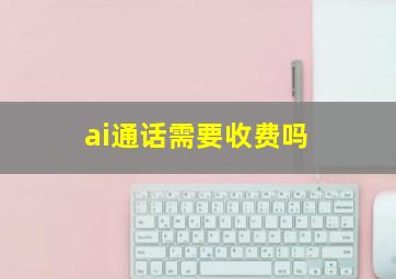 ai通话需要收费吗