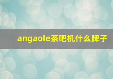 angaole茶吧机什么牌子