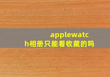 applewatch相册只能看收藏的吗