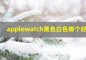 applewatch黑色白色哪个好看