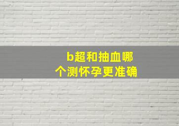 b超和抽血哪个测怀孕更准确